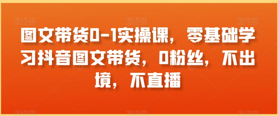 图文带货0-1实操课，零基础学习抖音图文带货，0粉丝，不出境，不直播-178分享