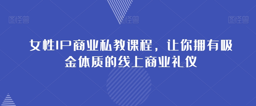 女性IP商业私教课程，让你拥有吸金体质的线上商业礼仪-178分享