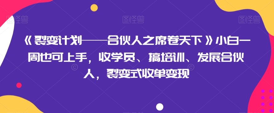 《裂变计划——合伙人之席卷天下》小白一周也可上手，收学员、搞培训、发展合伙人，裂变式收单变现-178分享