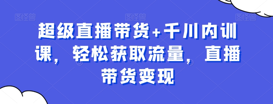 超级直播带货+千川内训课，轻松获取流量，直播带货变现-178分享