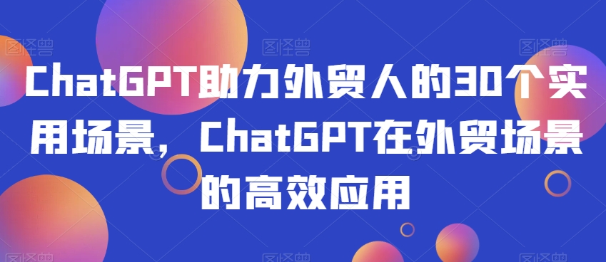 ChatGPT助力外贸人的30个实用场景，ChatGPT在外贸场景的高效应用-178分享