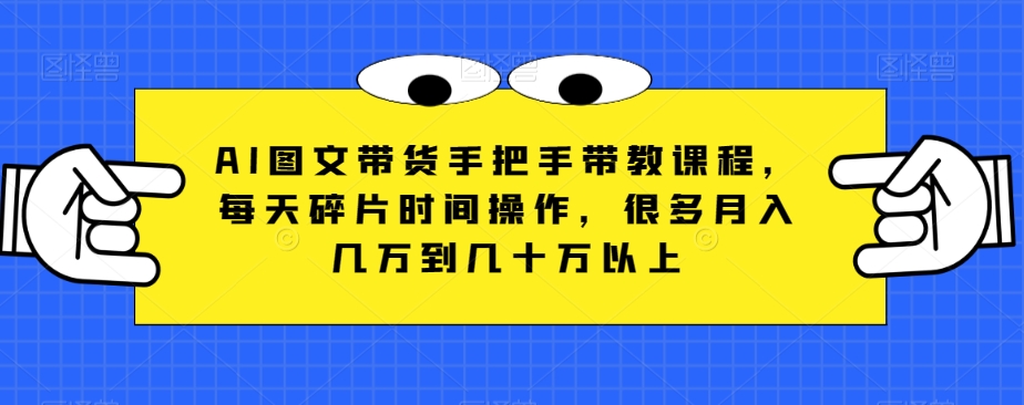 AI图文带货手把手带教课程，每天碎片时间操作，很多月入几万到几十万以上-178分享