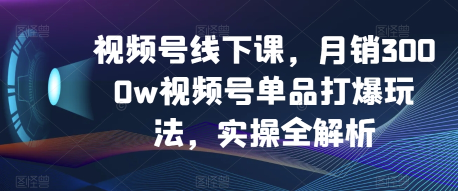 视频号线下课，月销3000w视频号单品打爆玩法，实操全解析-178分享