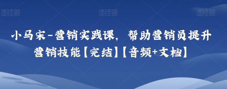 小马宋-营销实践课，帮助营销员提升营销技能【完结】【音频+文档】-178分享