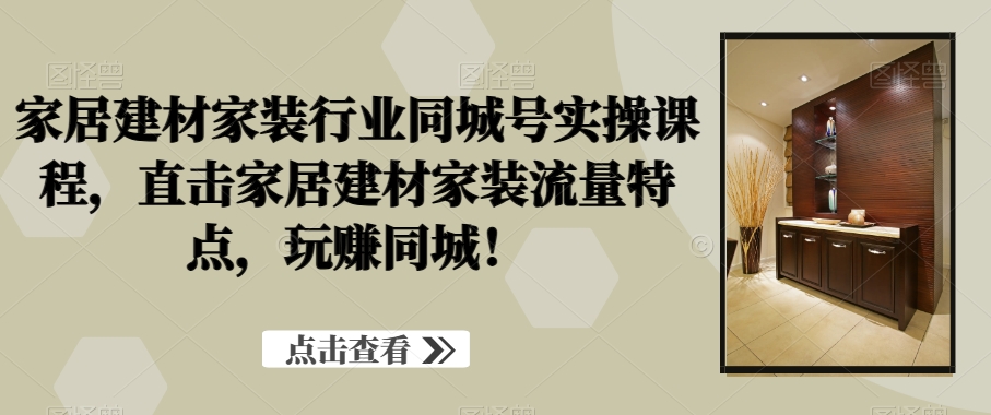 家居建材家装行业同城号实操课程，直击家居建材家装流量特点，玩赚同城！-178分享