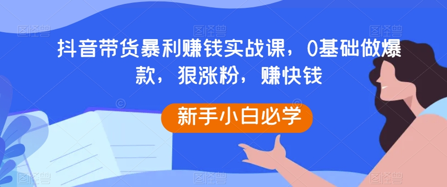 抖音带货暴利赚钱实战课，0基础做爆款，狠涨粉，赚快钱-178分享