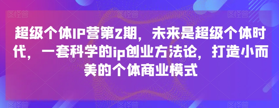 超级个体IP营第2期，未来是超级个体时代，一套科学的ip创业方法论，打造小而美的个体商业模式-178分享