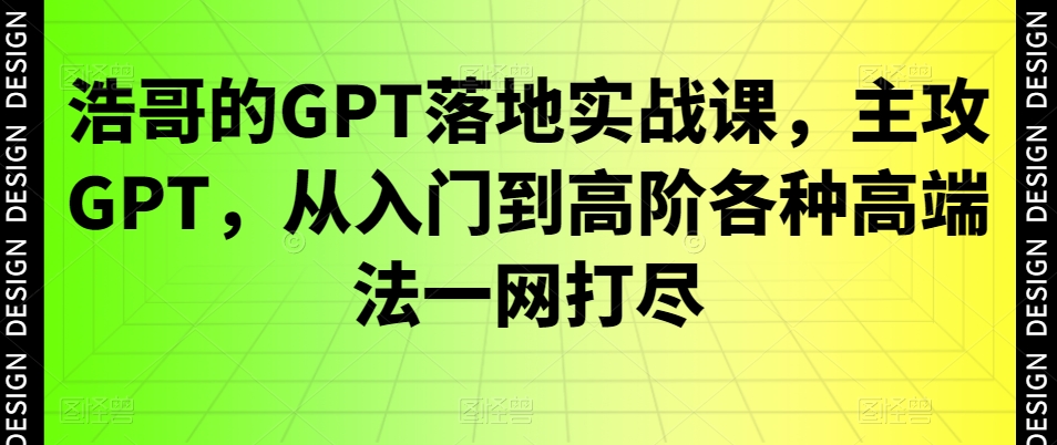 浩哥的GPT落地实战课，主攻GPT，从入门到高阶各种高端法一网打尽-178分享