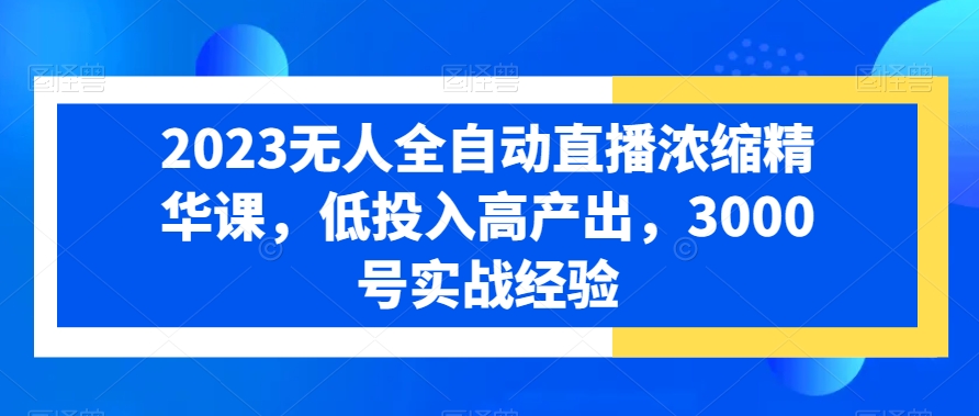 2023无人全自动直播浓缩精华课，低投入高产出，3000号实战经验-178分享