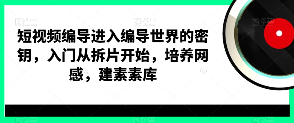 短视频编导进入编导世界的密钥，入门从拆片开始，培养网感，建素素库-178分享