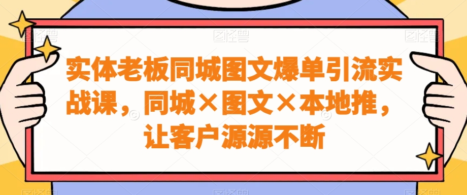 实体老板同城图文爆单引流实战课，同城×图文×本地推，让客户源源不断-178分享