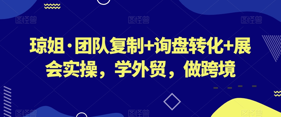 图片[1]-琼姐·团队复制+询盘转化+展会实操，学外贸，做跨境-大飞资源库