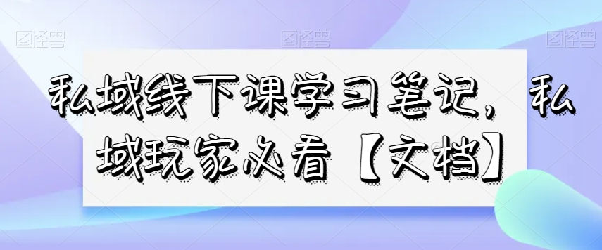 私域线下课学习笔记，​私域玩家必看【文档】-旺仔资源库