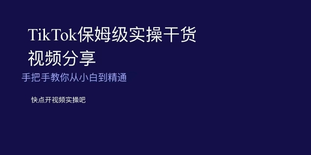 TikTok保姆级实操干货视频分享，手把手教你从小白到精通-旺仔资源库