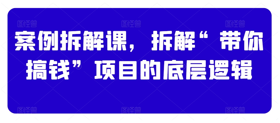 案例拆解课，拆解“带你搞钱”项目的底层逻辑-178分享