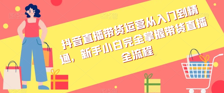 抖音直播带货运营从入门到精通，新手小白完全掌握带货直播全流程-178分享