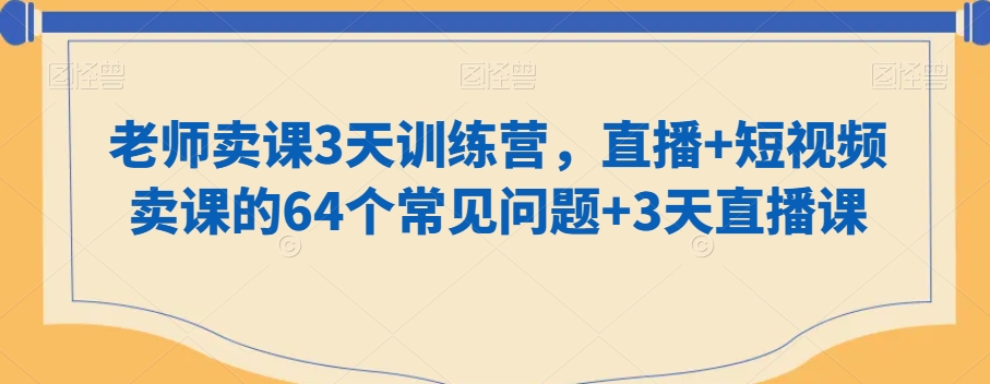 老师卖课3天训练营，直播+短视频卖课的64个常见问题+3天直播课-178分享