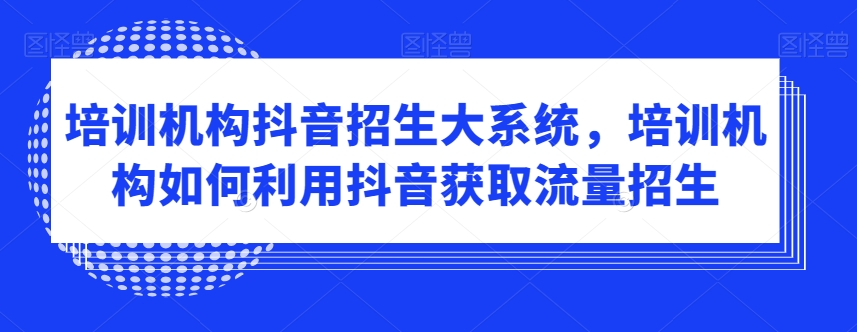 培训机构抖音招生大系统，培训机构如何利用抖音获取流量招生-178分享