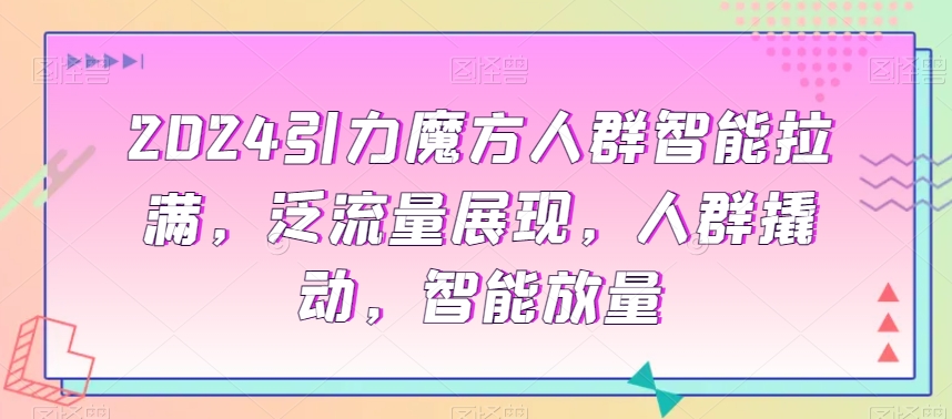 2024引力魔方人群智能拉满，​泛流量展现，人群撬动，智能放量-178分享