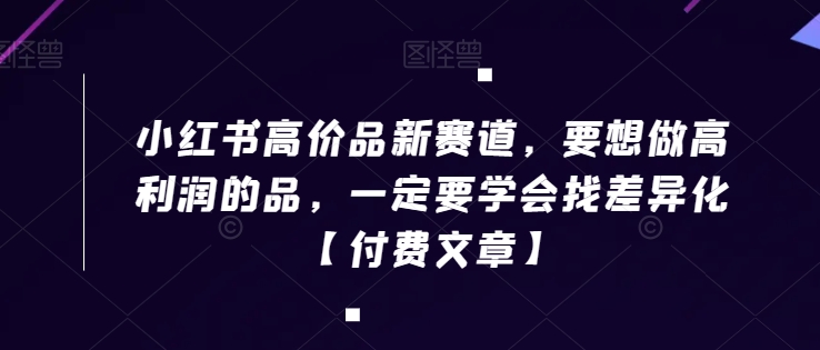 小红书高价品新赛道，要想做高利润的品，一定要学会找差异化【付费文章】-178分享