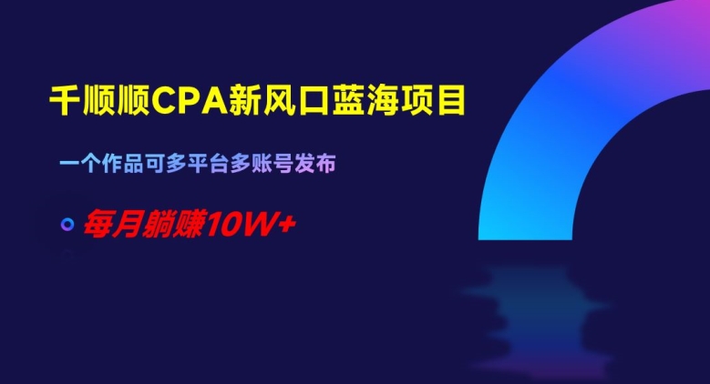 千顺顺CPA新风口蓝海项目，一个作品可多平台多账号发布，每月躺赚10W+【揭秘】-178分享