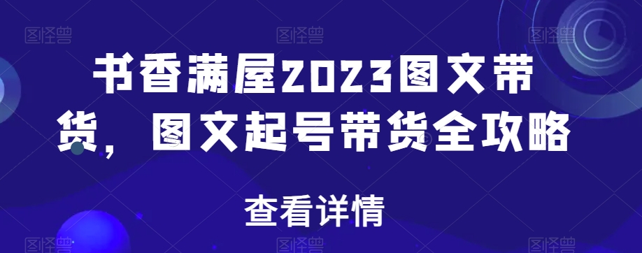 书香满屋2023图文带货，图文起号带货全攻略-178分享