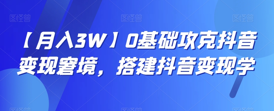 【月入3W】0基础攻克抖音变现窘境，搭建抖音变现学-178分享