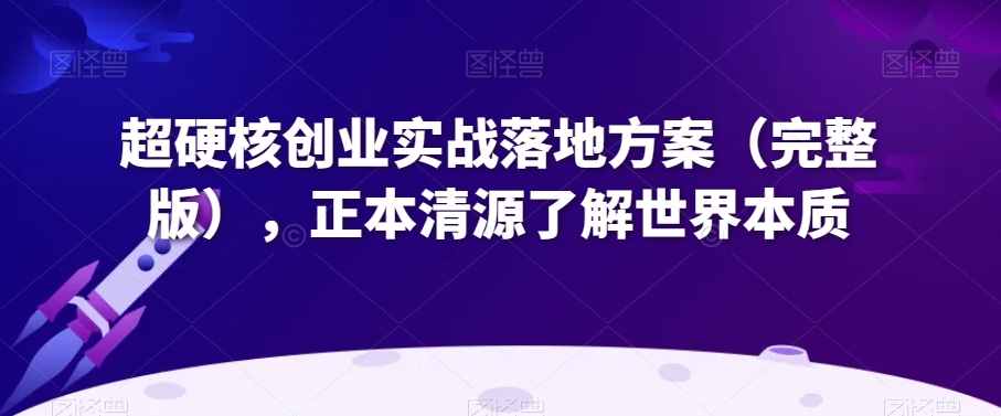 超硬核创业实战落地方案（完整版），正本清源了解世界本质-178分享