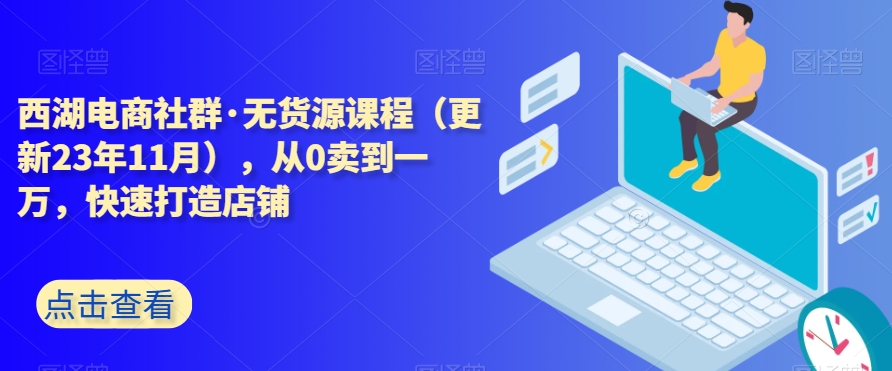 西湖电商社群·无货源课程（更新23年11月），从0卖到一万，快速打造店铺-178分享