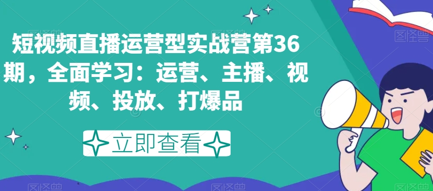 短视频直播运营型实战营第36期，全面学习：运营、主播、视频、投放、打爆品-178分享