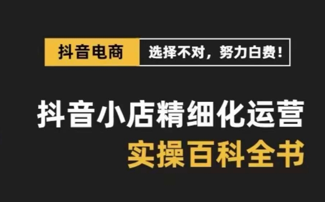 抖音小店精细化运营百科全书，保姆级运营实操讲解-旺仔资源库