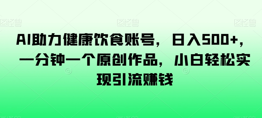 AI助力健康饮食账号，日入500+，一分钟一个原创作品，小白轻松实现引流赚钱【揭秘】-178分享