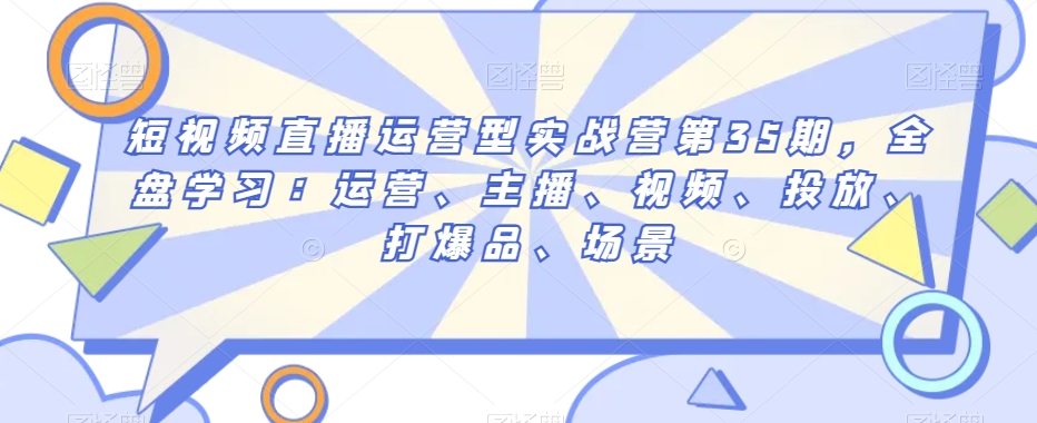 短视频直播运营型实战营第35期，全盘学习：运营、主播、视频、投放、打爆品、场景-178分享