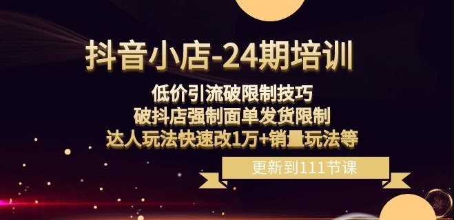 抖音小店-24期：低价引流破限制技巧，破抖店强制面单发货限制，达人玩法快速改1万+销量玩法等-178分享