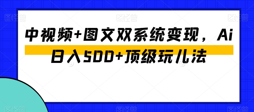 中视频+图文双系统变现，Ai日入500+顶级玩儿法-178分享