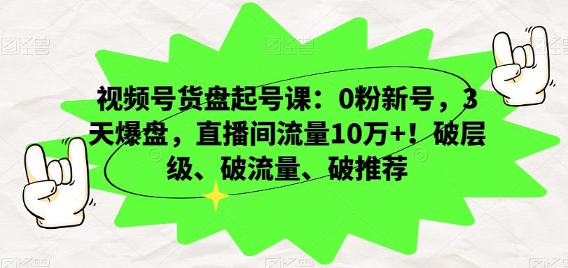 视频号货盘起号课：0粉新号，3天爆盘，直播间流量10万+！破层级、破流量、破推荐-178分享