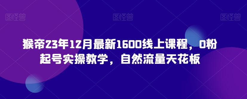 猴帝23年12月最新1600线上课程，0粉起号实操教学，自然流量天花板-旺仔资源库