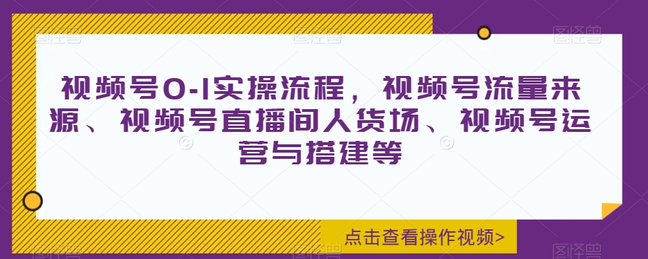 视频号0-1实操流程，视频号流量来源、视频号直播间人货场、视频号运营与搭建等-178分享