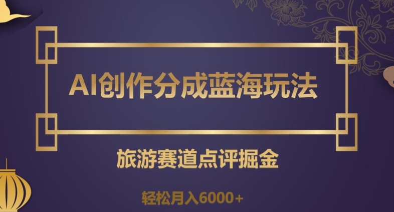 AI创作分成蓝海玩法，旅游赛道点评掘金，轻松月入6000+【揭秘】-旺仔资源库