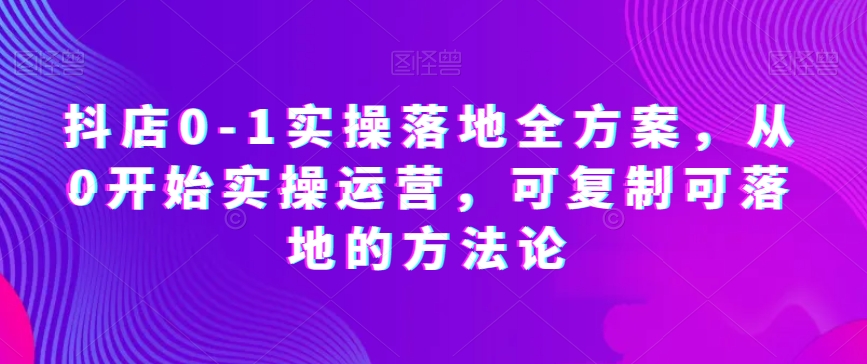 抖店0-1实操落地全方案，从0开始实操运营，可复制可落地的方法论-178分享