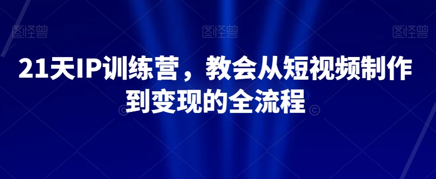 21天IP训练营，教会从短视频制作到变现的全流程-178分享