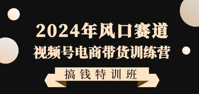 2024年风口赛道视频号电商带货训练营搞钱特训班，带领大家快速入局自媒体电商带货-178分享