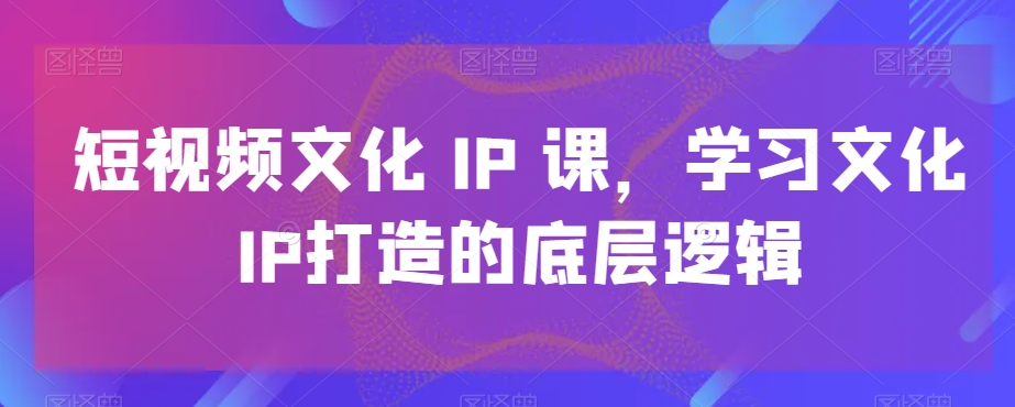 短视频文化IP课，学习文化IP打造的底层逻辑-178分享