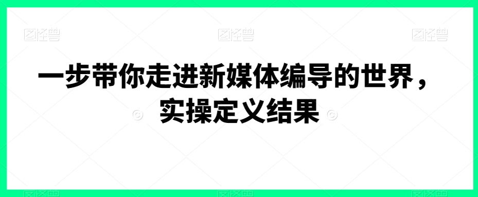 一步带你走进新媒体编导的世界，实操定义结果-178分享