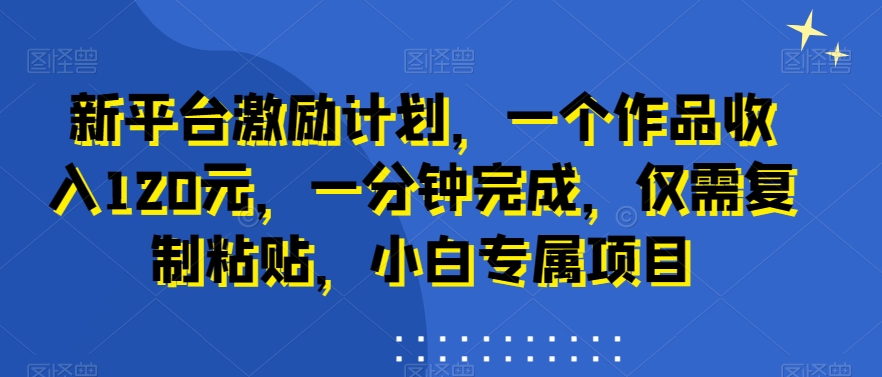 新平台激励计划，一个作品收入120元，一分钟完成，仅需复制粘贴，小白专属项目【揭秘】-178分享