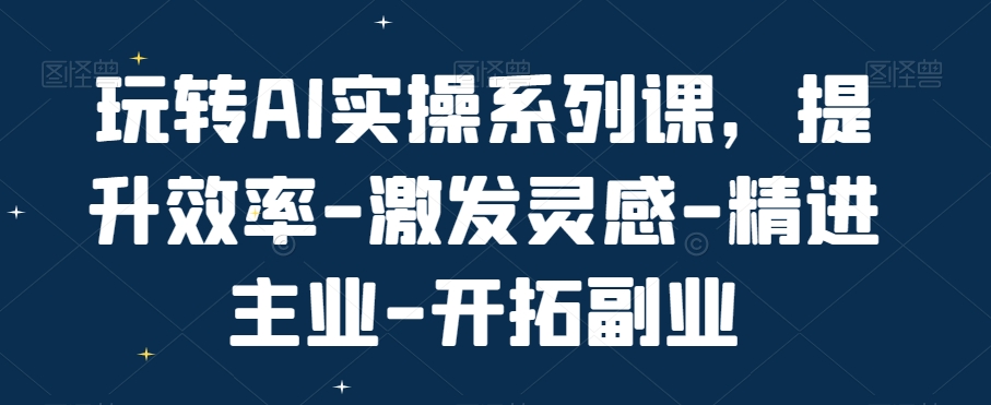 玩转AI实操系列课，提升效率-激发灵感-精进主业-开拓副业-178分享