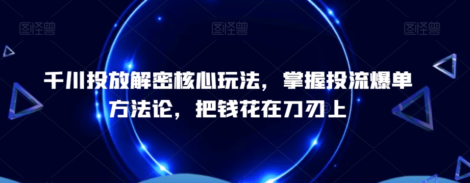 千川投放解密核心玩法，​掌握投流爆单方法论，把钱花在刀刃上-178分享