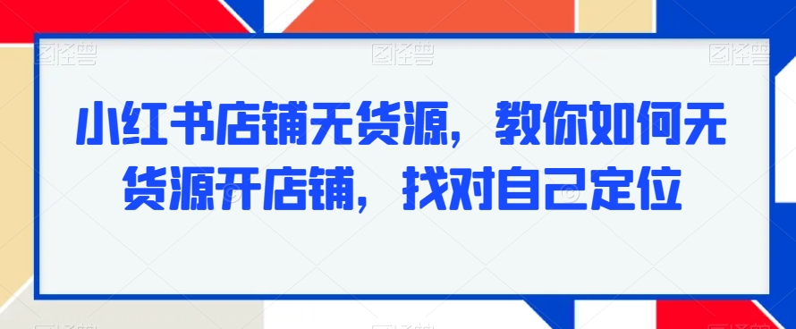 小红书店铺无货源，教你如何无货源开店铺，找对自己定位-178分享