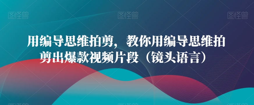 用编导思维拍剪，教你用编导思维拍剪出爆款视频片段（镜头语言）-178分享