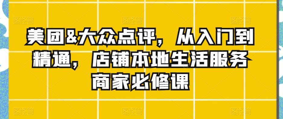 美团&大众点评，从入门到精通，店铺本地生活服务商家必修课-178分享